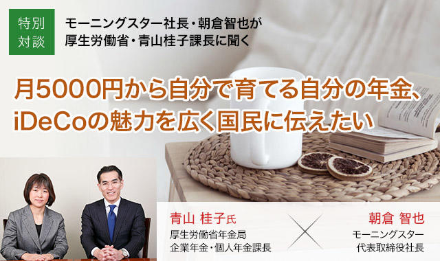 特別対談 月5000円から自分で育てる自分の年金、iDeCoの魅力を広く国民に伝えたい＝モーニングスター社長・朝倉智也が厚生労働省・青山桂子課長に聞く